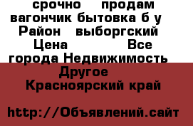 срочно!!! продам вагончик-бытовка б/у. › Район ­ выборгский › Цена ­ 60 000 - Все города Недвижимость » Другое   . Красноярский край